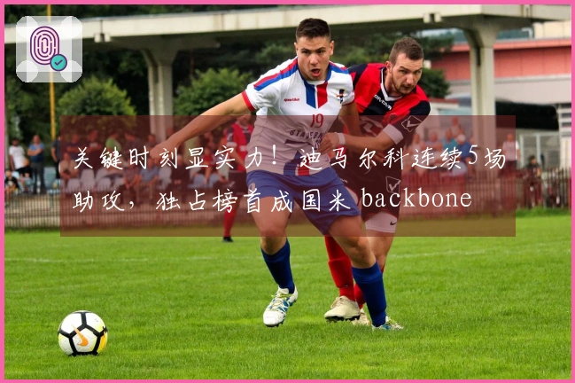 关键时刻显实力！迪马尔科连续5场助攻，独占榜首成国米 backbone