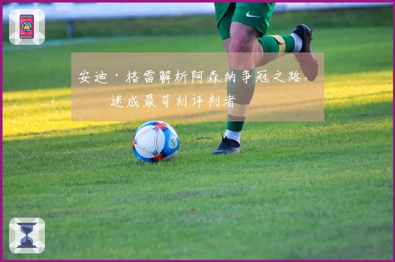 安迪·格雷解析阿森纳争冠之路，球迷成最苛刻评判者