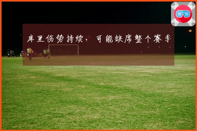 库里伤势持续，可能缺席整个赛季！