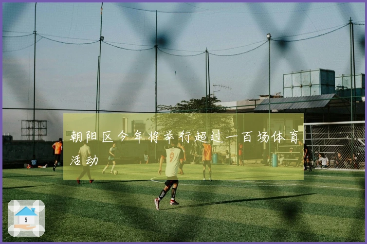 朝阳区今年将举行超过一百场体育活动