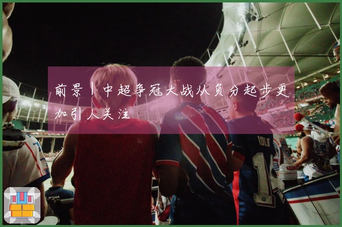 前景｜中超争冠大战从负分起步更加引人关注