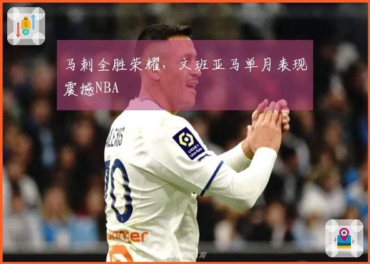 马刺全胜荣耀，文班亚马单月表现震撼NBA