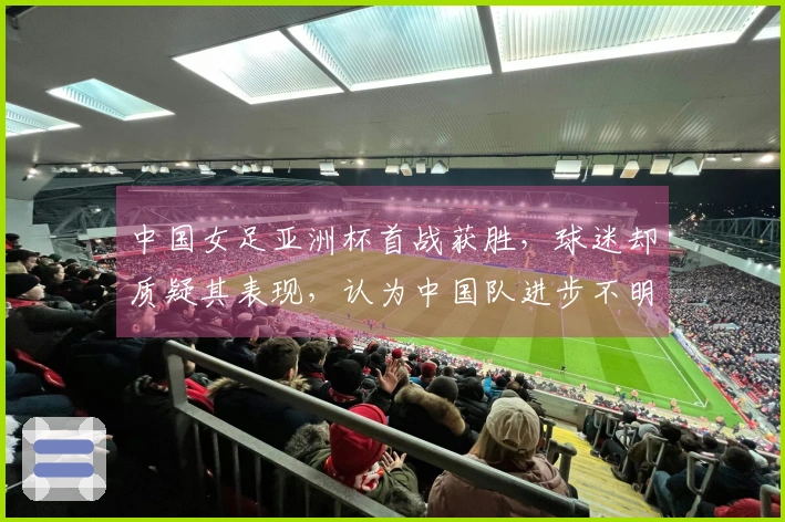 中国女足亚洲杯首战获胜，球迷却质疑其表现，认为中国队进步不明显