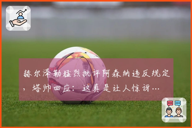 赫尔泽勒猛烈批评阿森纳违反规定，塔帅回应：这真是让人惊讶…