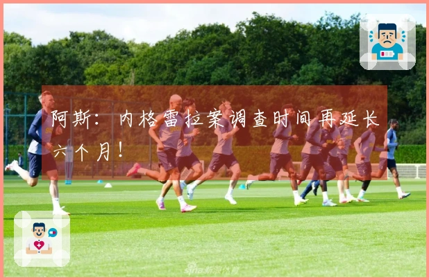 阿斯：内格雷拉案调查时间再延长六个月！