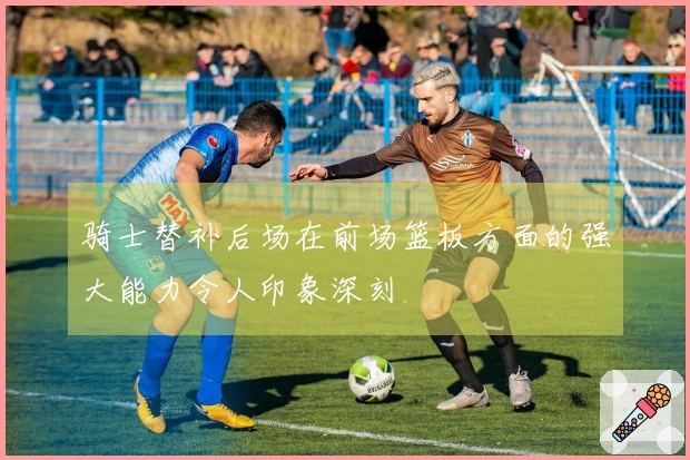 骑士替补后场在前场篮板方面的强大能力令人印象深刻