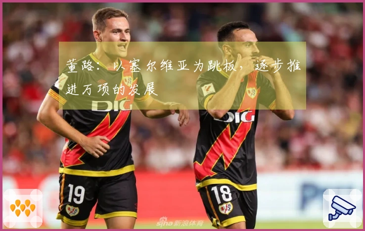 董路：以塞尔维亚为跳板，逐步推进万项的发展