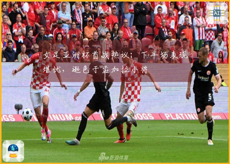 女足亚洲杯首战热议：下半场表现堪忧，逊色于孟加拉小将