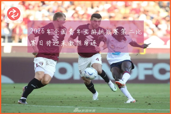 2026年全国青年女排挑战赛第二比赛日将迎来激烈角逐