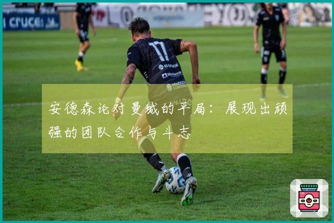 安德森论对曼城的平局：展现出顽强的团队合作与斗志