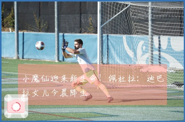 小魔仙迎来新生命！佩杜拉：迪巴拉女儿今晨降生