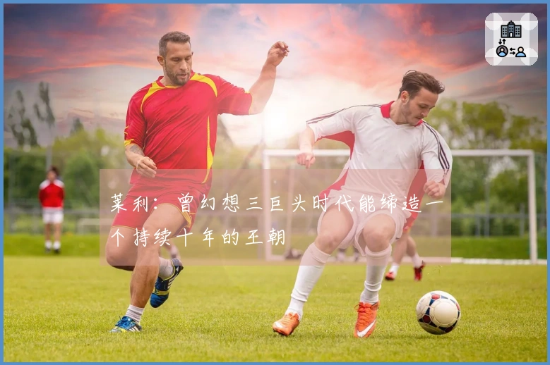 莱利：曾幻想三巨头时代能缔造一个持续十年的王朝