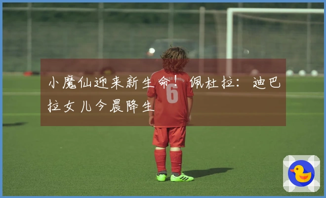 小魔仙迎来新生命！佩杜拉：迪巴拉女儿今晨降生