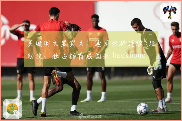 关键时刻显实力！迪马尔科连续5场助攻，独占榜首成国米 backbone