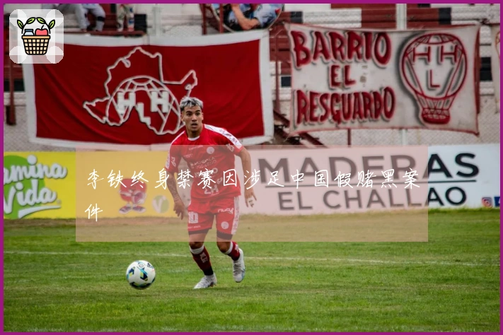 李铁终身禁赛因涉足中国假赌黑案件