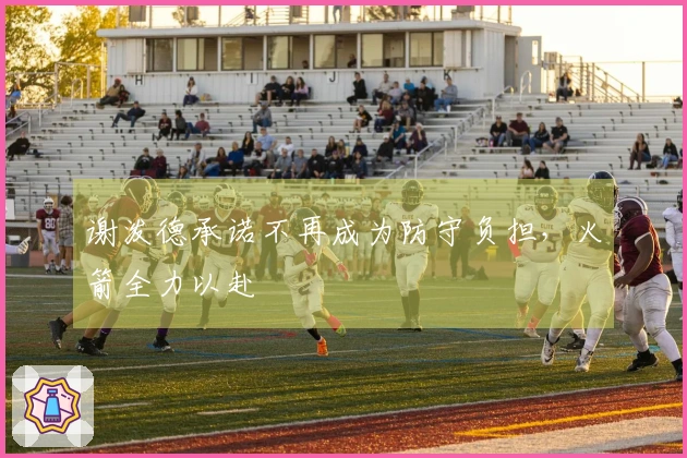 谢泼德承诺不再成为防守负担，火箭全力以赴