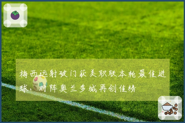 梅西远射破门获美职联本轮最佳进球，对阵奥兰多城再创佳绩