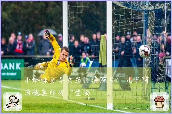 小蜘蛛分享女友怀孕照片：儿子阿马德奥即将“登场”