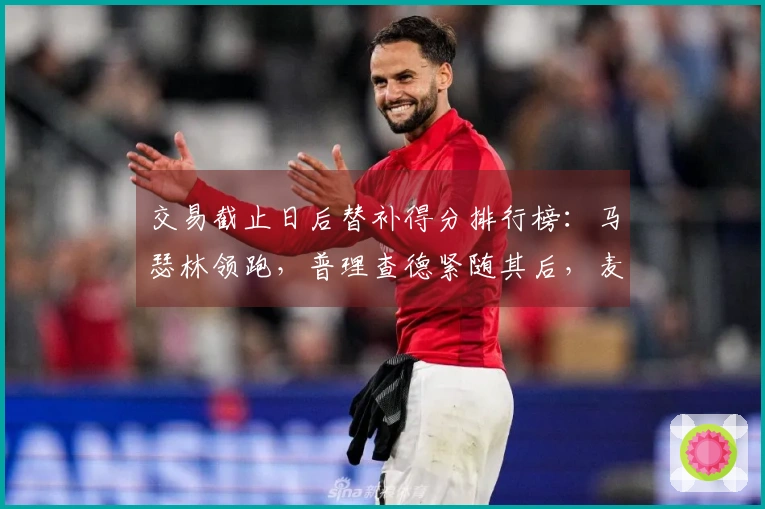 交易截止日后替补得分排行榜：马瑟林领跑，普理查德紧随其后，麦凯恩位列第三
