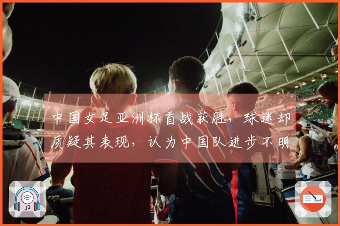 中国女足亚洲杯首战获胜，球迷却质疑其表现，认为中国队进步不明显