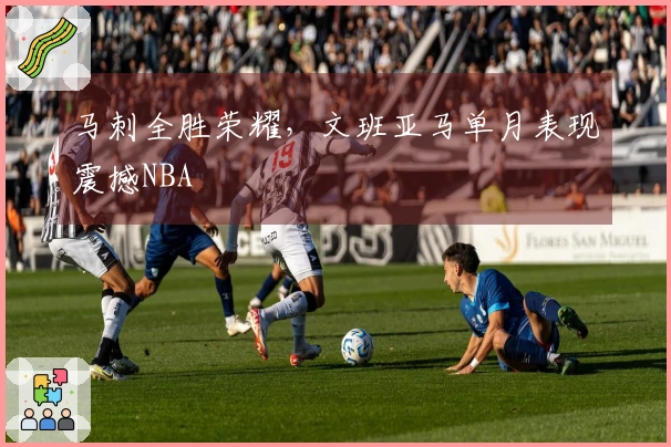 马刺全胜荣耀，文班亚马单月表现震撼NBA